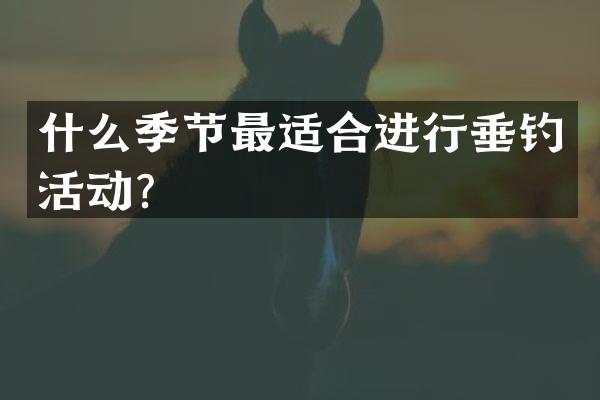 什么季节最适合进行垂钓活动？