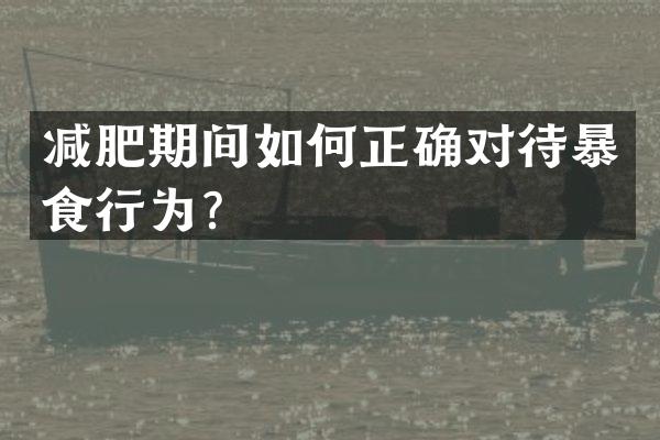 减肥期间如何正确对待暴食行为？