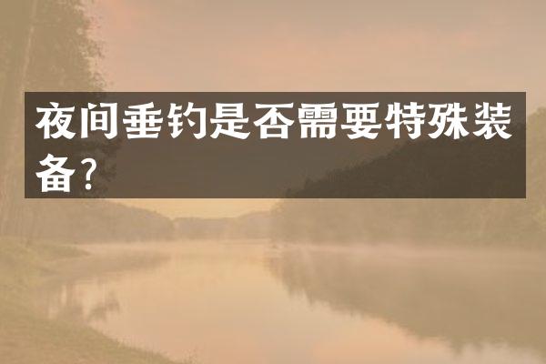 夜间垂钓是否需要特殊装备？