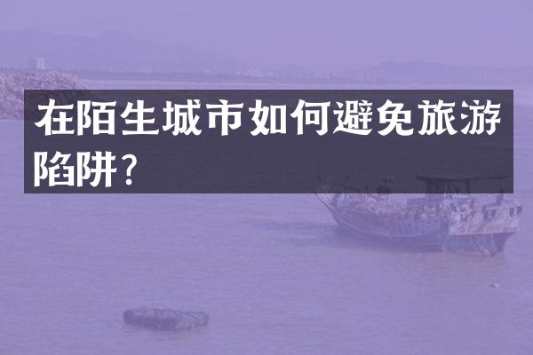 在陌生城市如何避免旅游陷阱？