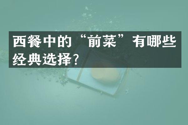 西餐中的&ldquo;前菜&rdquo;有哪些经典选择？
