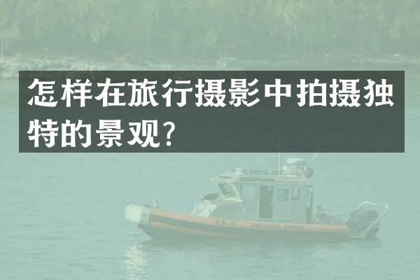 怎样在旅行摄影中拍摄独特的景观？