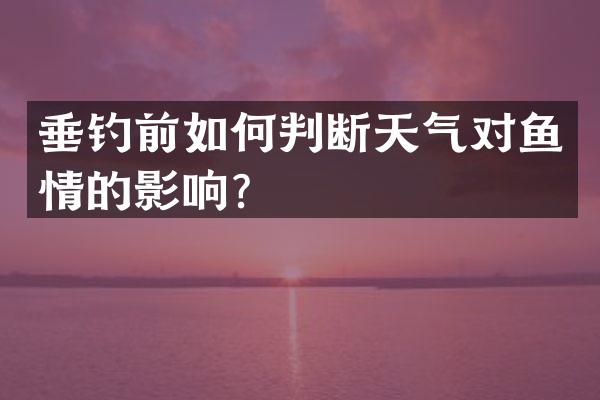 垂钓前如何判断天气对鱼情的影响？