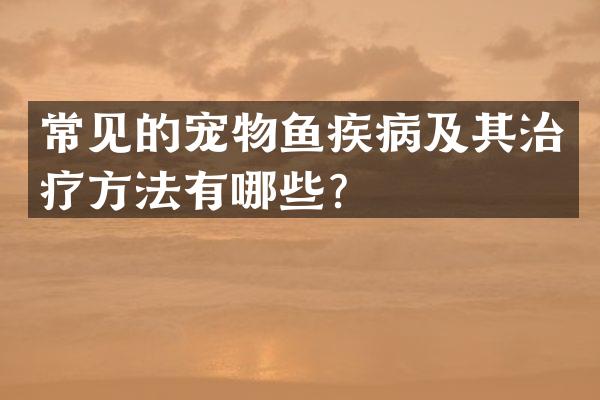 常见的宠物鱼疾病及其治疗方法有哪些？