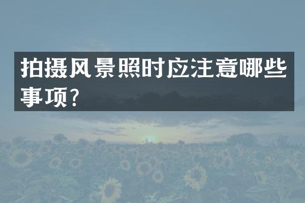 拍摄风景照时应注意哪些事项？