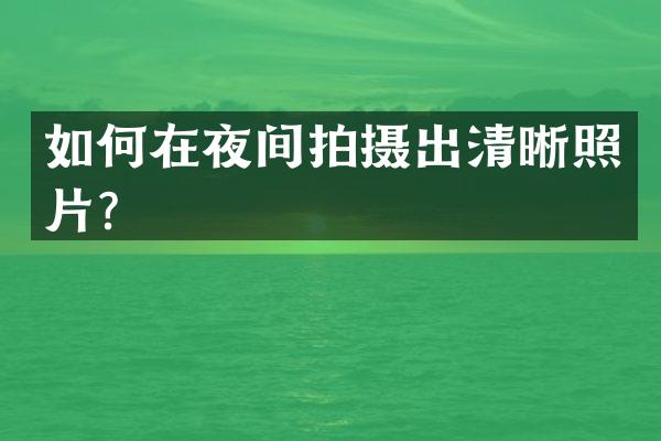 如何在夜间拍摄出清晰照片？
