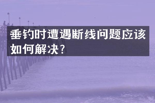 垂钓时遭遇断线问题应该如何解决？