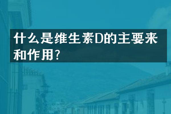 什么是维生素D的主要来源和作用？