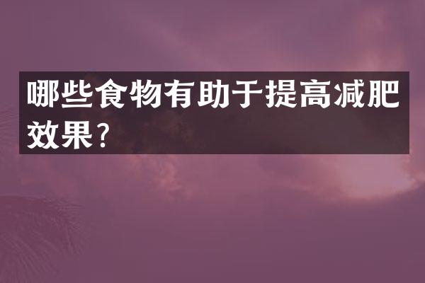 哪些食物有助于提高减肥效果？