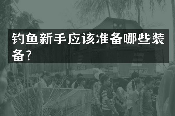 钓鱼新手应该准备哪些装备？