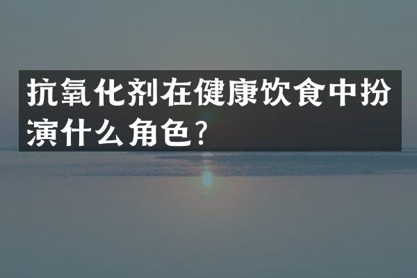 抗氧化剂在健康饮食中扮演什么角色？