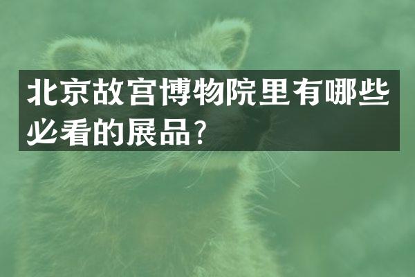 北京故宫博物院里有哪些必看的展品？