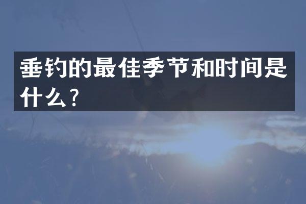 垂钓的最佳季节和时间是什么？