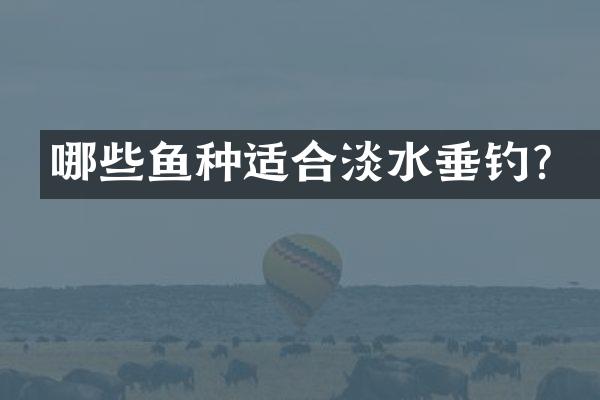 哪些鱼种适合淡水垂钓？