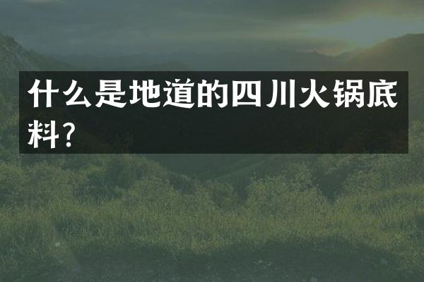 什么是地道的四川火锅底料？