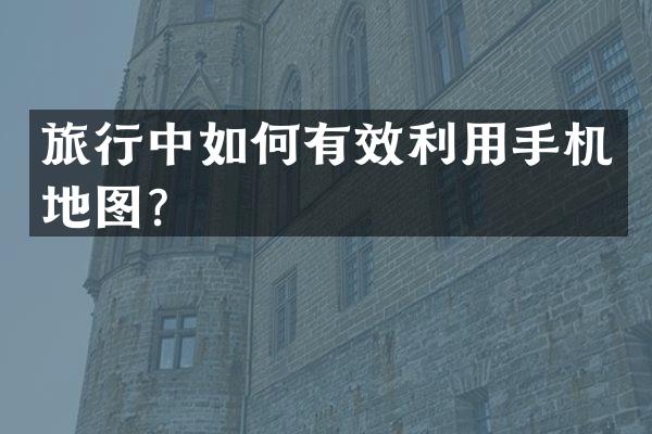 旅行中如何有效利用手机地图？