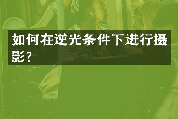 如何在逆光条件下进行摄影？