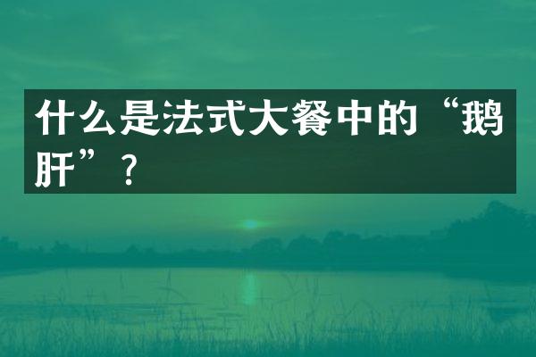 什么是法式大餐中的&ldquo;鹅肝&rdquo;？