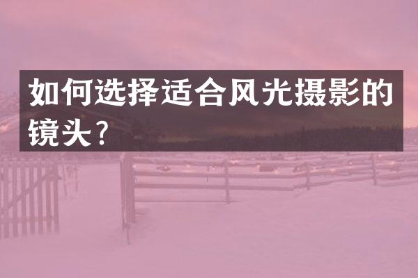 如何选择适合风光摄影的镜头？