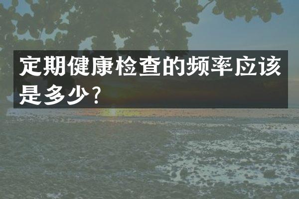 定期健康检查的频率应该是多少？