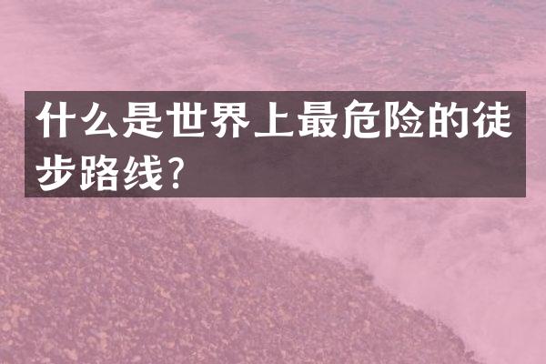 什么是世界上最危险的徒步路线？