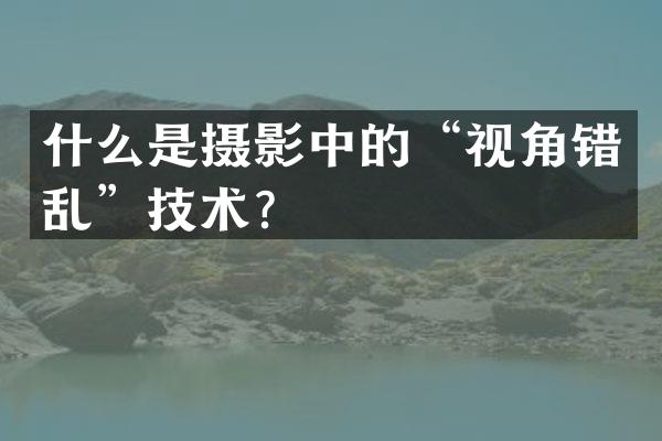 什么是摄影中的&ldquo;视角错乱&rdquo;技术？
