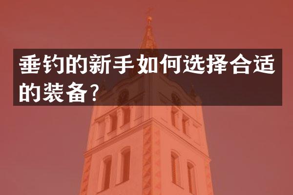 垂钓的新手如何选择合适的装备？