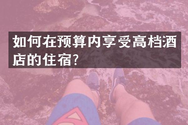 如何在预算内享受高档酒店的住宿？
