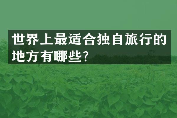 世界上最适合独自旅行的地方有哪些？