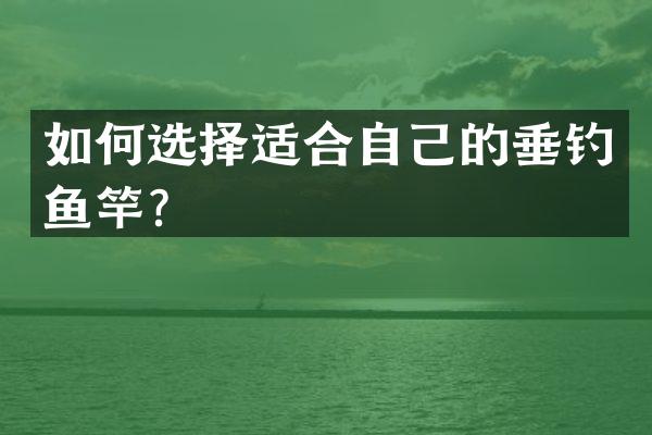 如何选择适合自己的垂钓鱼竿？