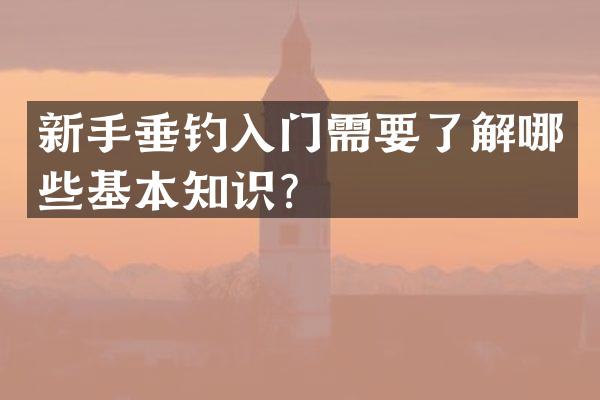 新手垂钓入门需要了解哪些基本知识？