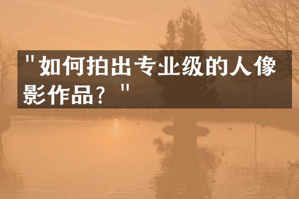 "如何拍出专业级的人像摄影作品？"