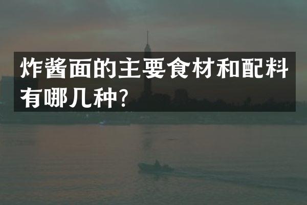 炸酱面的主要食材和配料有哪几种？