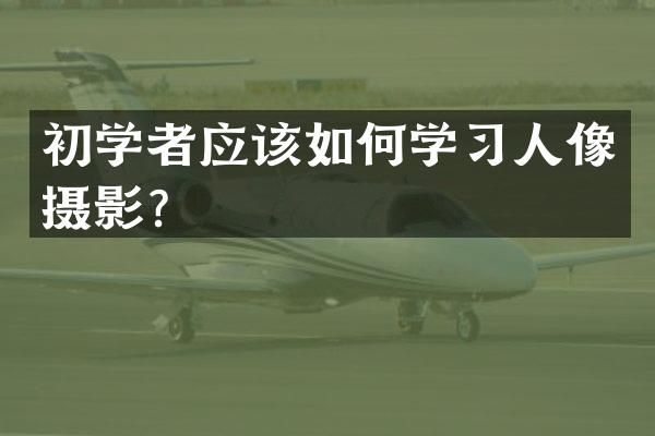 初学者应该如何学习人像摄影？