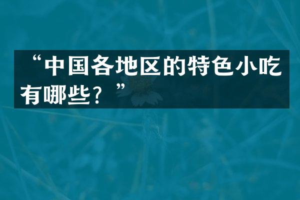 &ldquo;中国各地区的特色小吃有哪些？&rdquo;