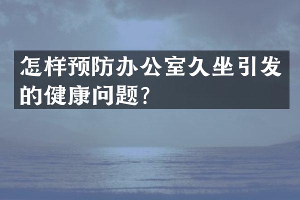 怎样预防办公室久坐引发的健康问题？