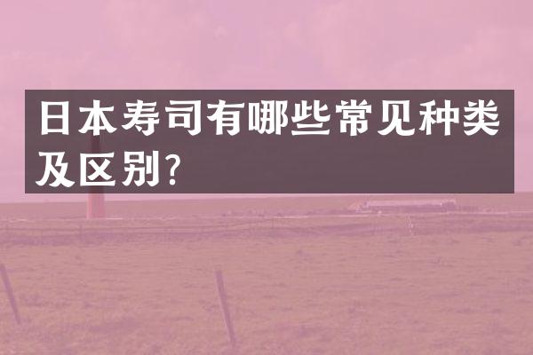 日本寿司有哪些常见种类及区别？