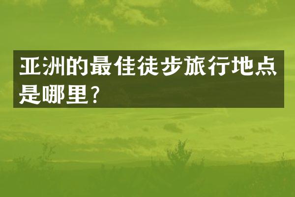 亚洲的最佳徒步旅行地点是哪里？