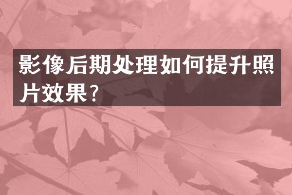影像后期处理如何提升照片效果？