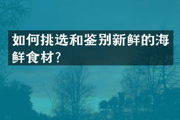 如何挑选和鉴别新鲜的海鲜食材？