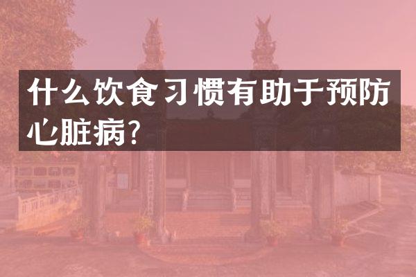 什么饮食习惯有助于预防心脏病？
