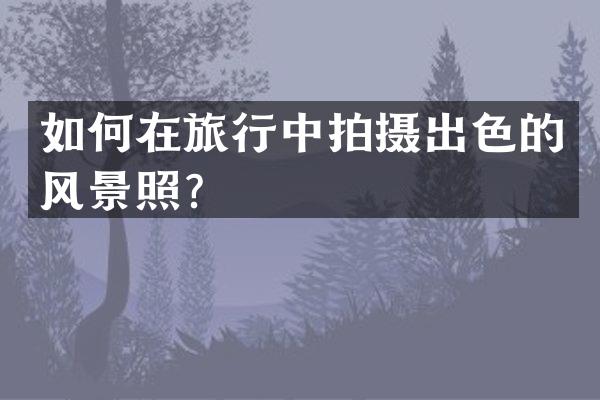 如何在旅行中拍摄出色的风景照？