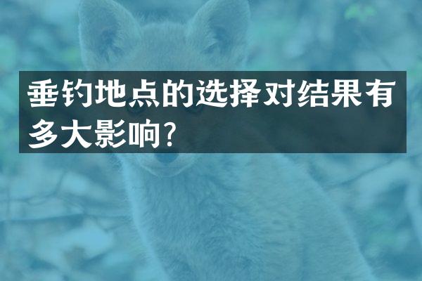垂钓地点的选择对结果有多大影响？