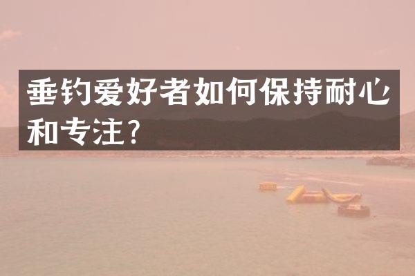 垂钓爱好者如何保持耐心和专注？