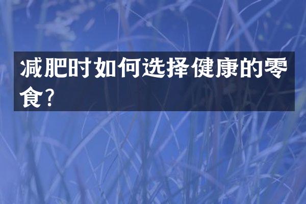 减肥时如何选择健康的零食？