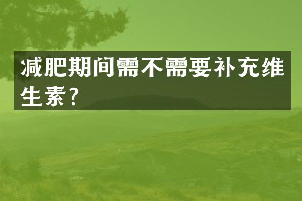 减肥期间需不需要补充维生素？