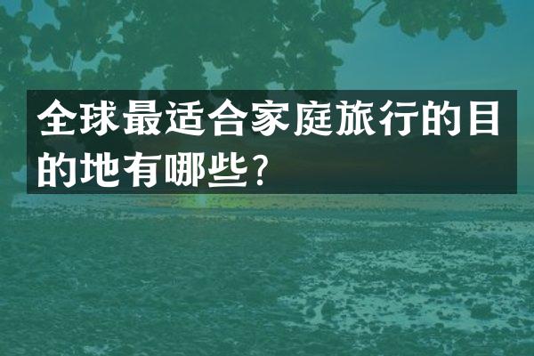 全球最适合家庭旅行的目的地有哪些？