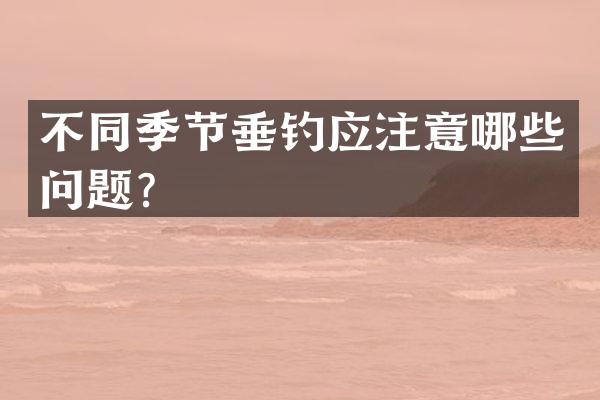 不同季节垂钓应注意哪些问题？