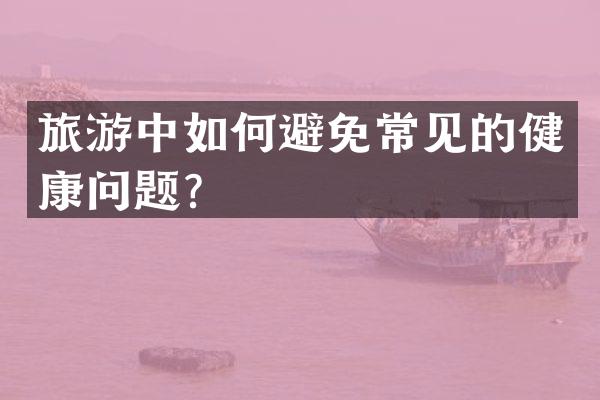 旅游中如何避免常见的健康问题？