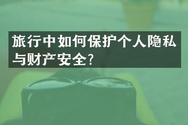 旅行中如何保护个人隐私与财产安全？